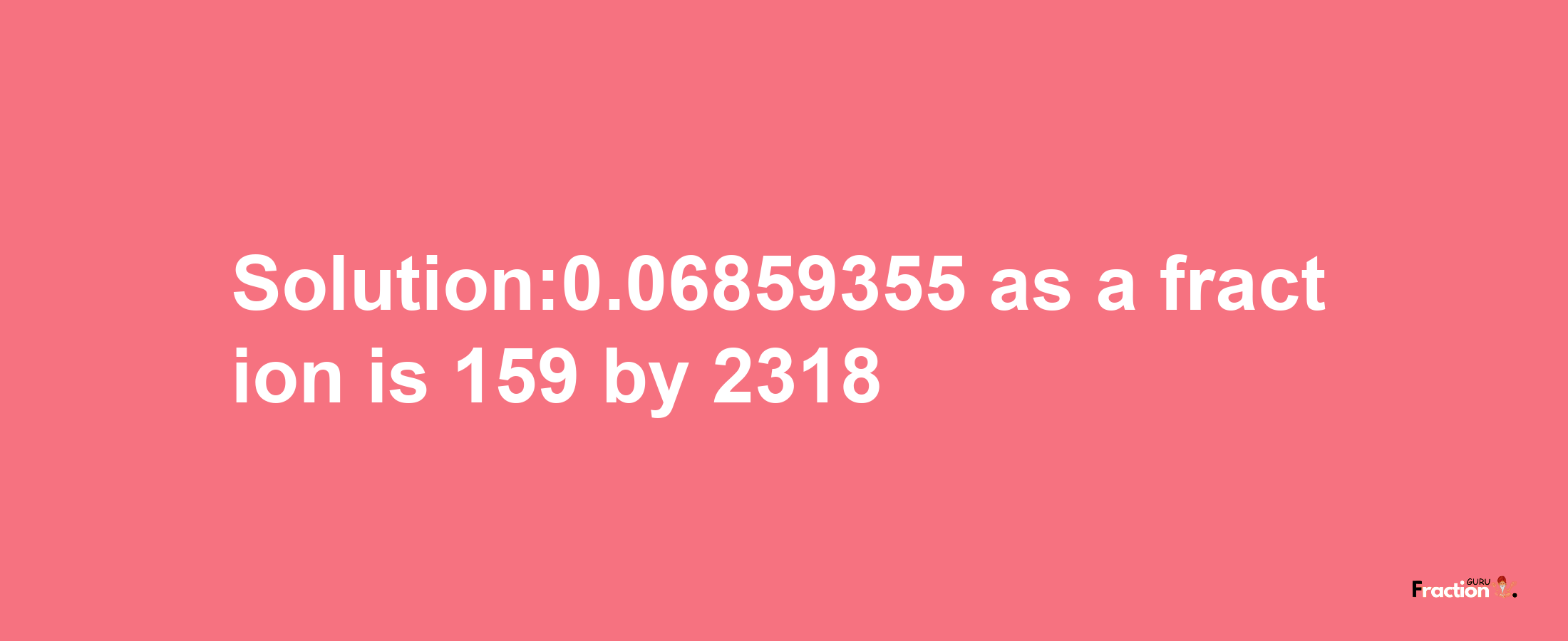 Solution:0.06859355 as a fraction is 159/2318