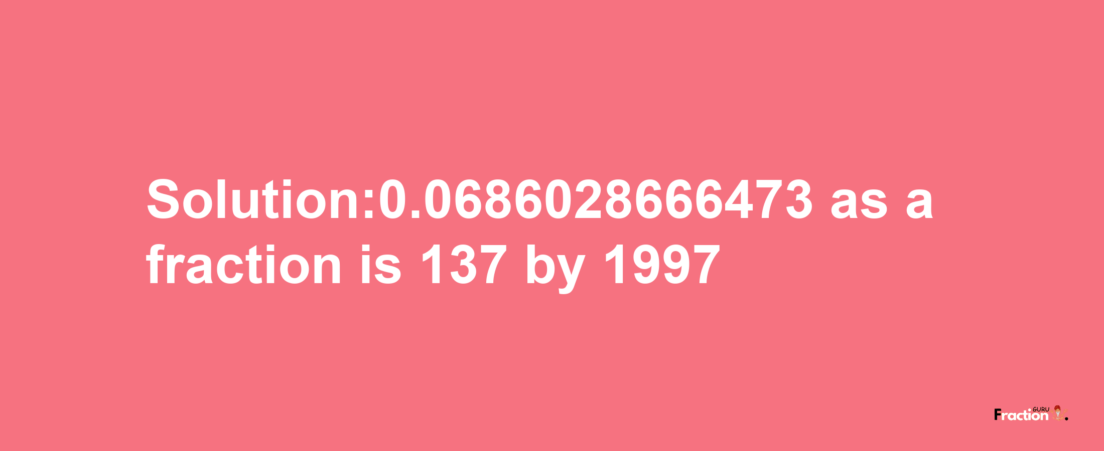 Solution:0.0686028666473 as a fraction is 137/1997