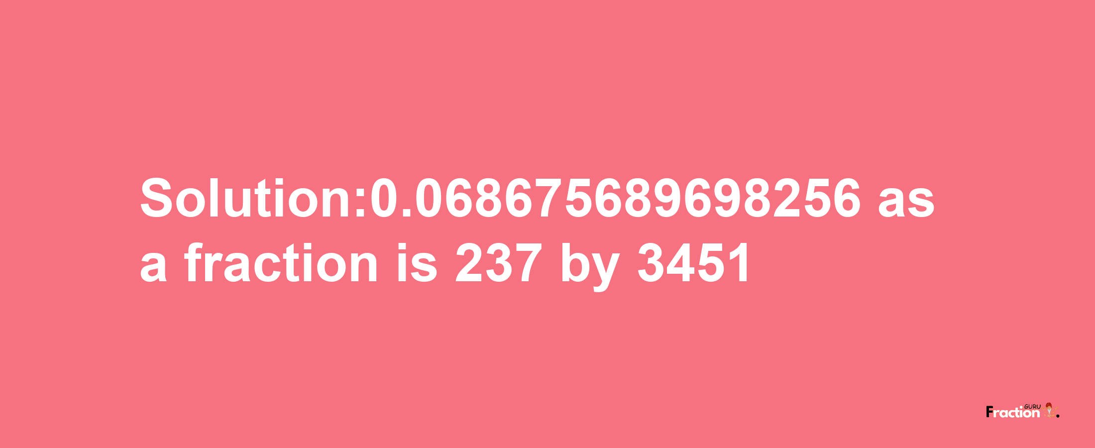 Solution:0.068675689698256 as a fraction is 237/3451