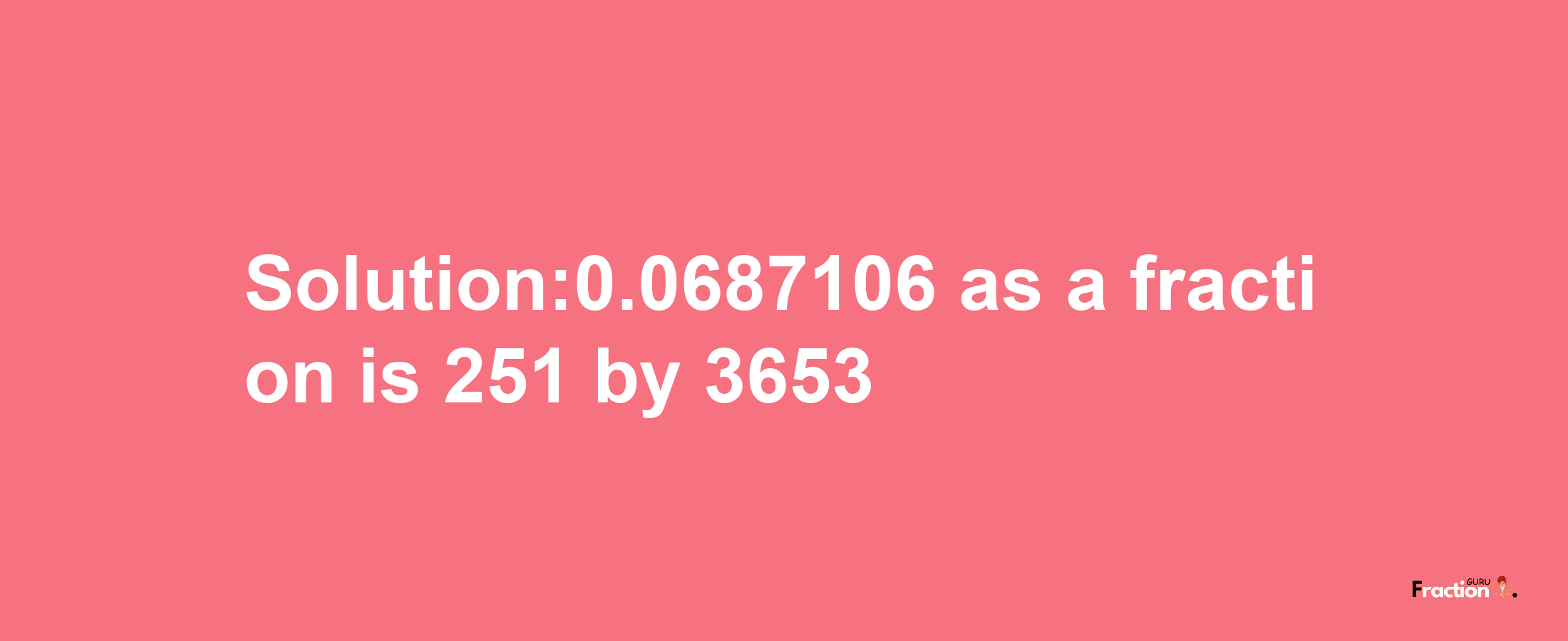 Solution:0.0687106 as a fraction is 251/3653