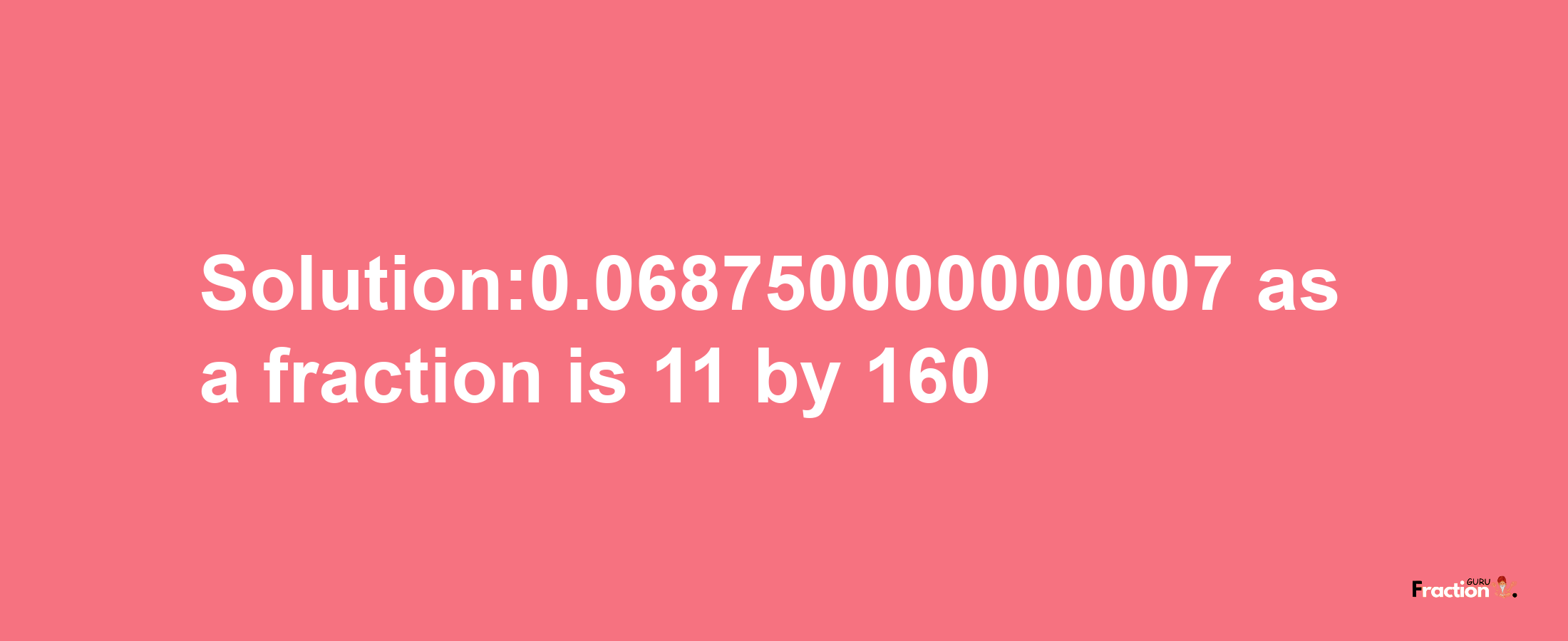 Solution:0.068750000000007 as a fraction is 11/160