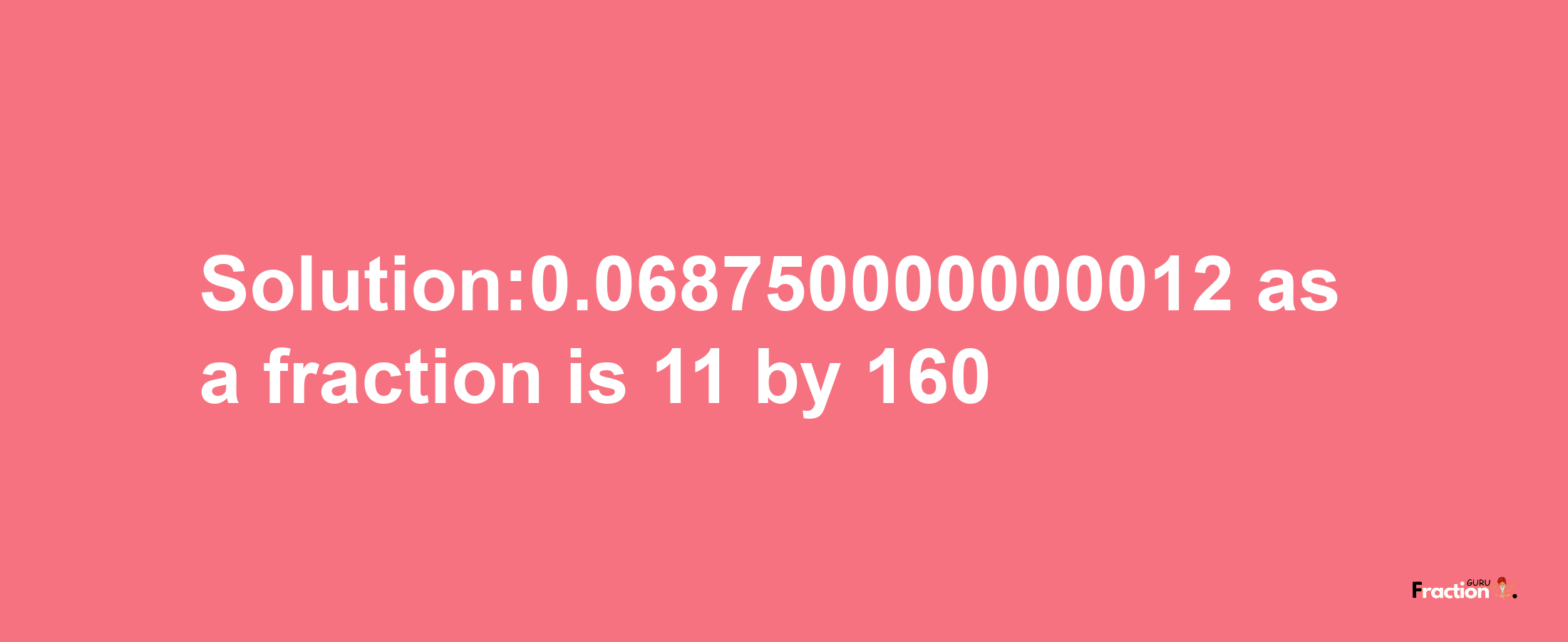 Solution:0.068750000000012 as a fraction is 11/160