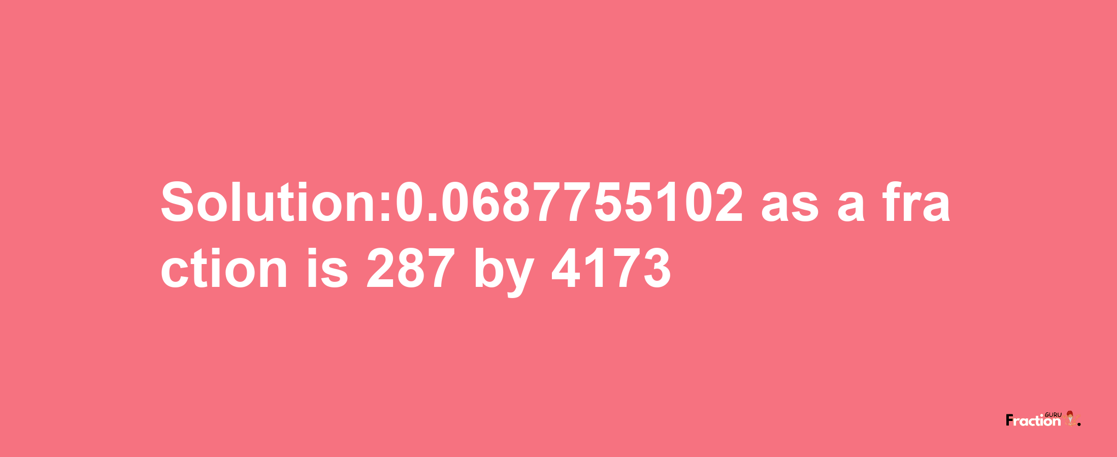 Solution:0.0687755102 as a fraction is 287/4173