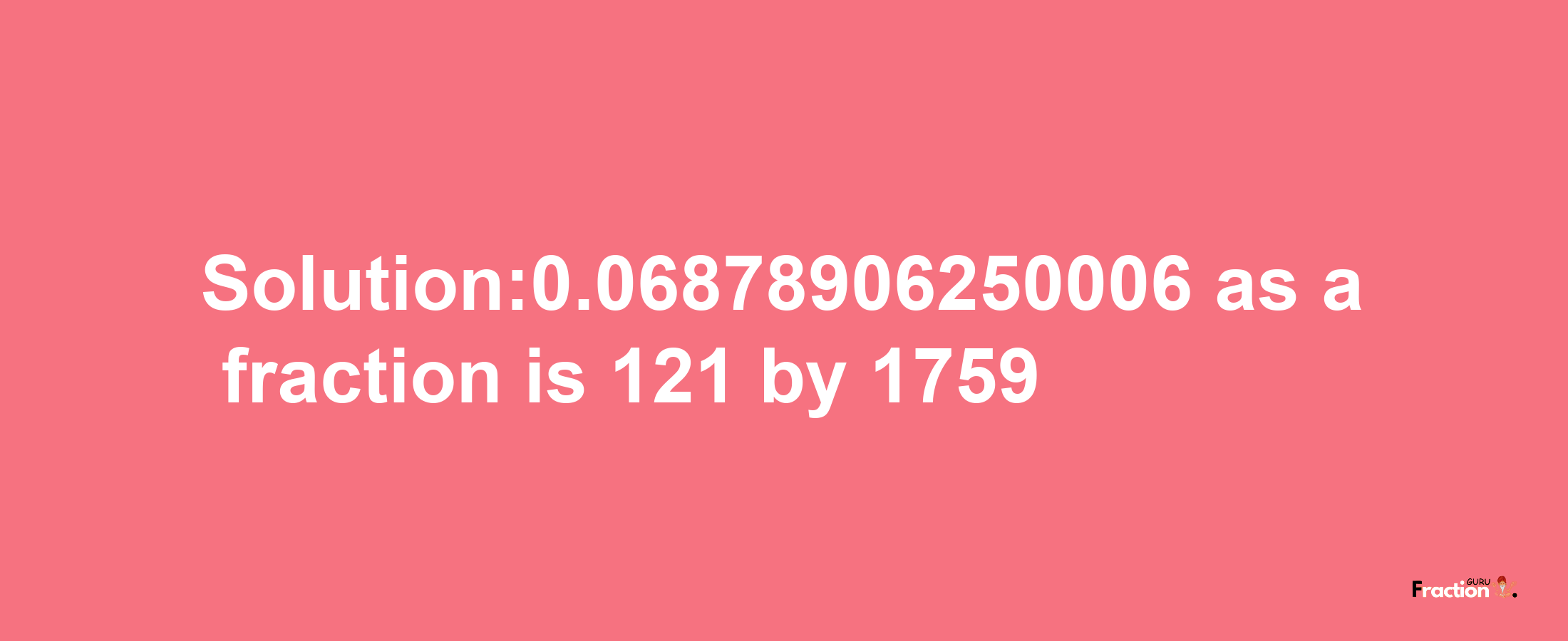 Solution:0.06878906250006 as a fraction is 121/1759