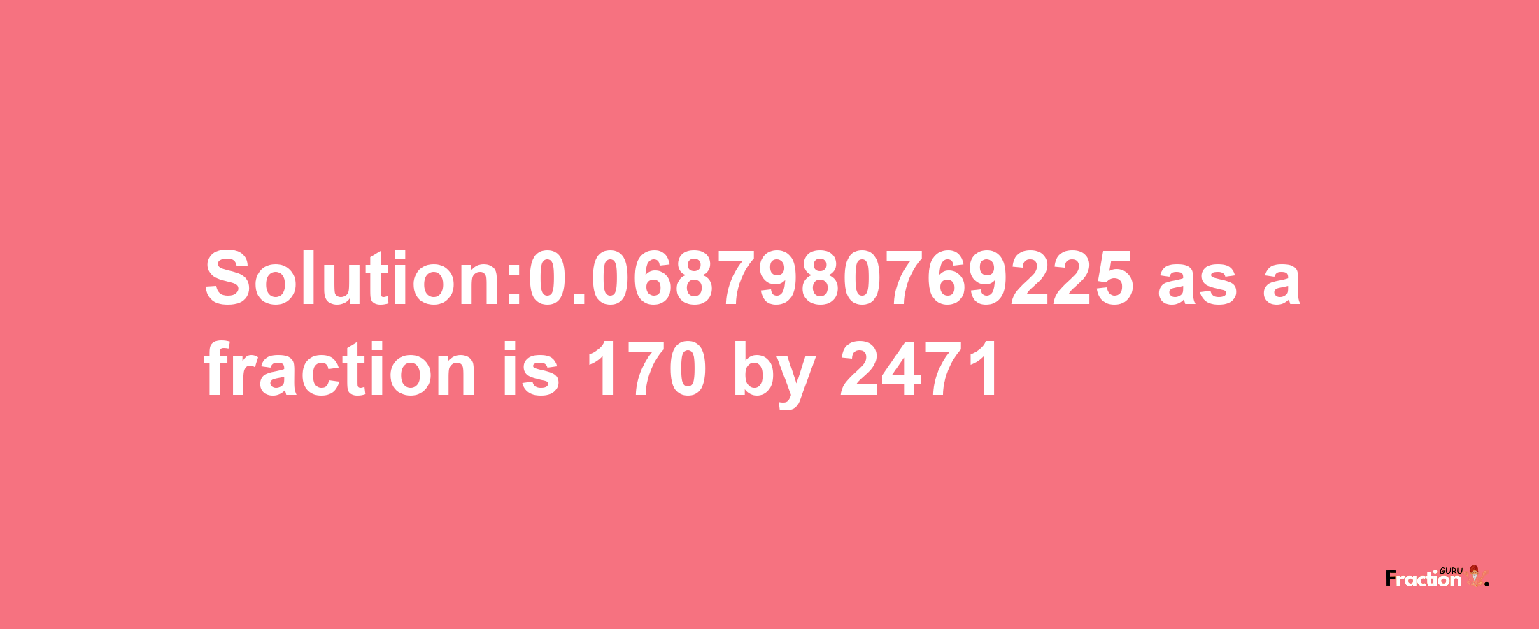 Solution:0.0687980769225 as a fraction is 170/2471