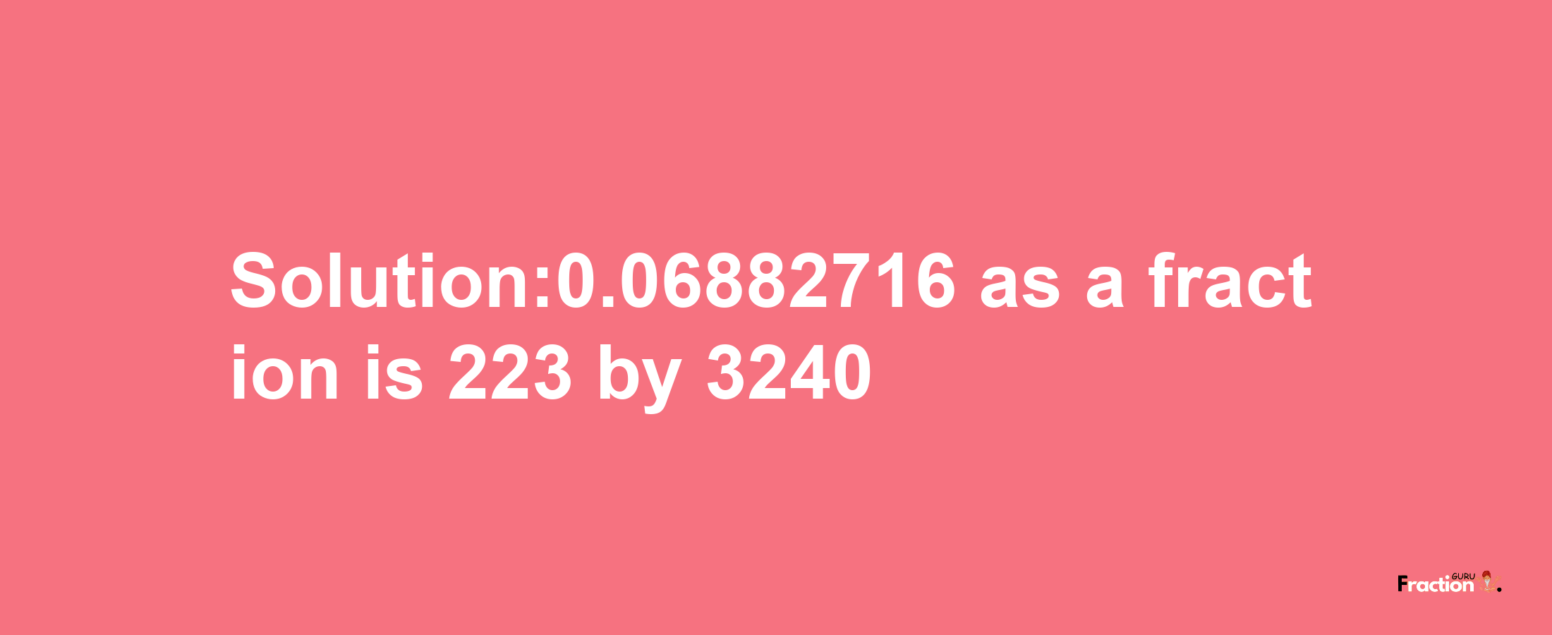 Solution:0.06882716 as a fraction is 223/3240