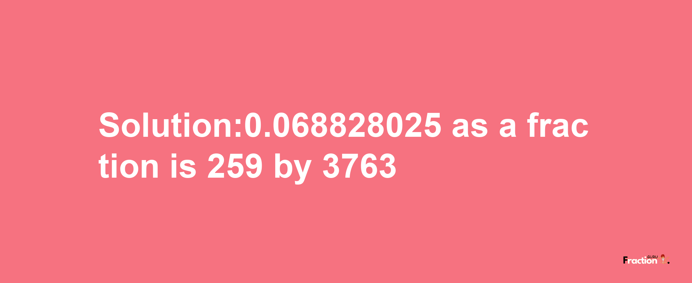 Solution:0.068828025 as a fraction is 259/3763