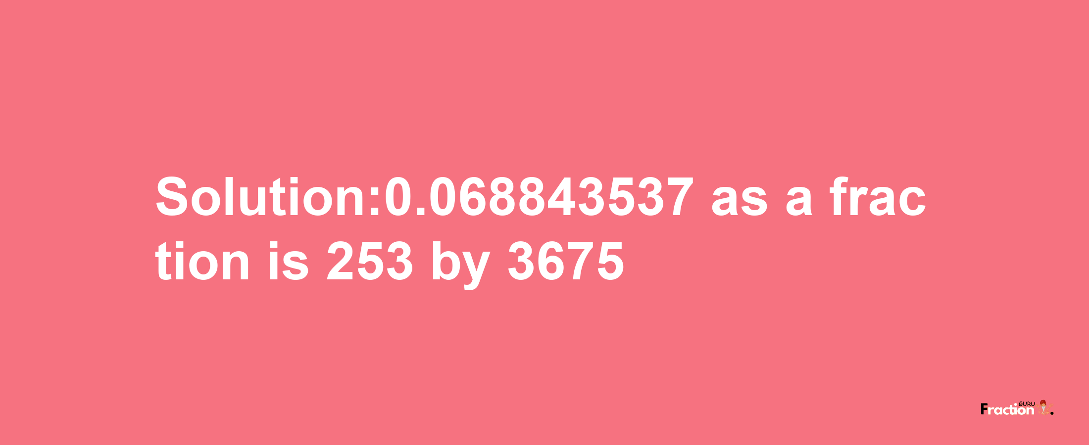 Solution:0.068843537 as a fraction is 253/3675