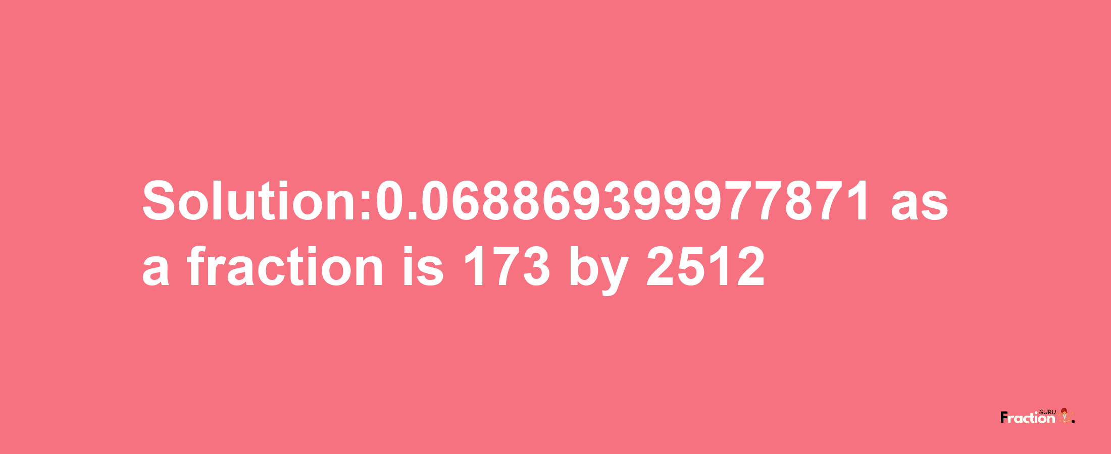 Solution:0.068869399977871 as a fraction is 173/2512