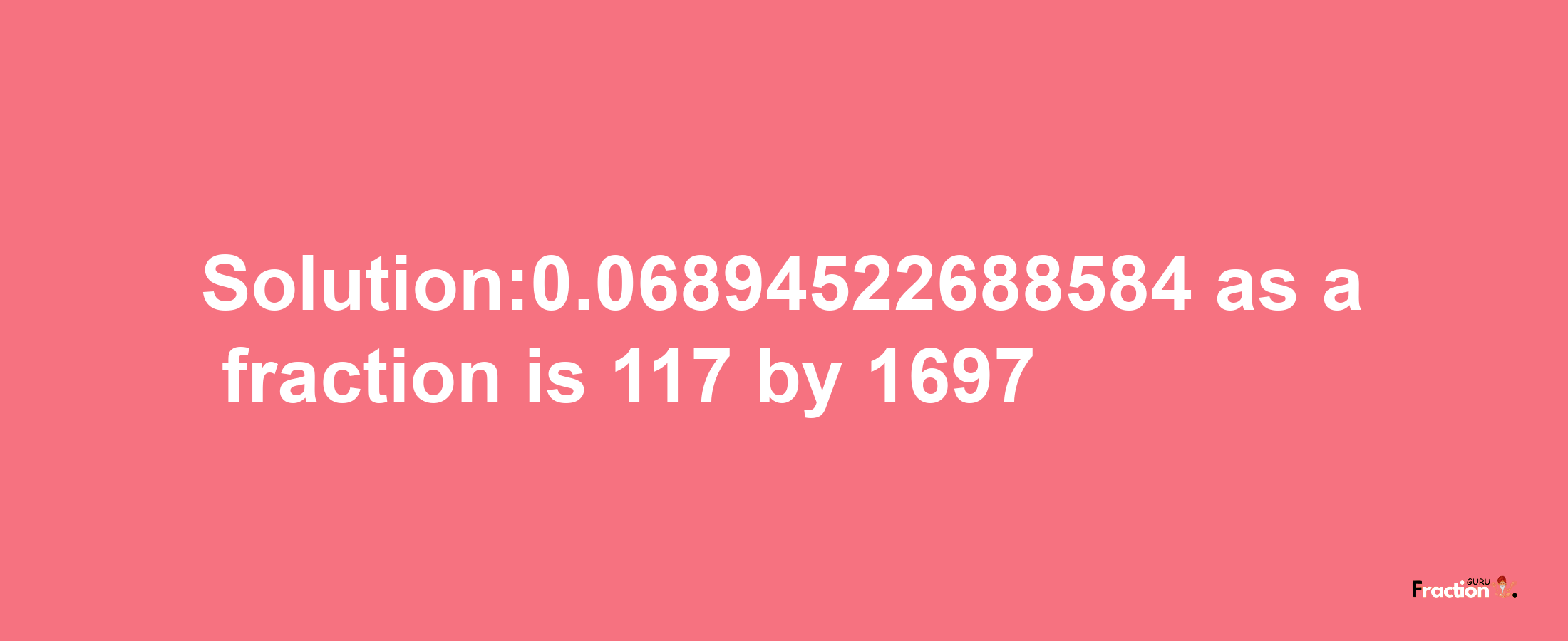 Solution:0.06894522688584 as a fraction is 117/1697