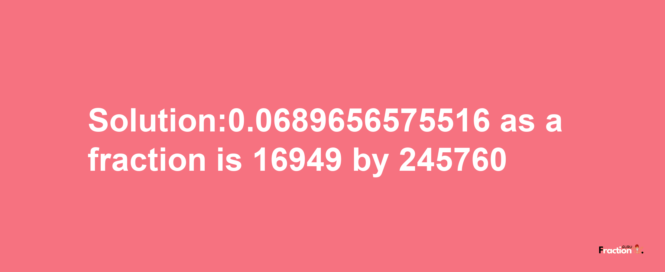 Solution:0.0689656575516 as a fraction is 16949/245760