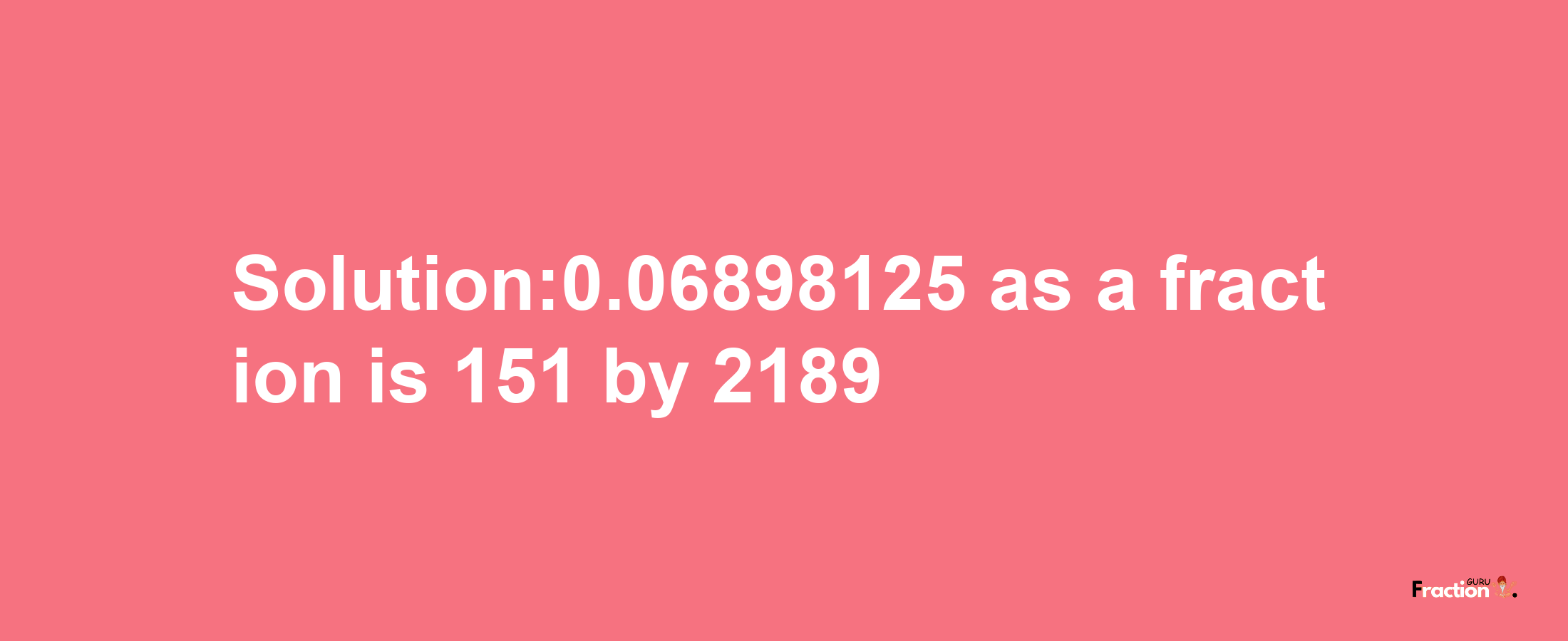 Solution:0.06898125 as a fraction is 151/2189