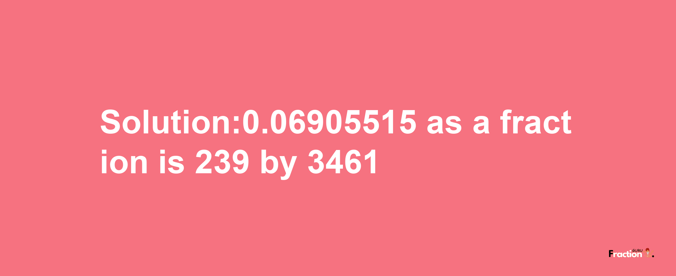 Solution:0.06905515 as a fraction is 239/3461