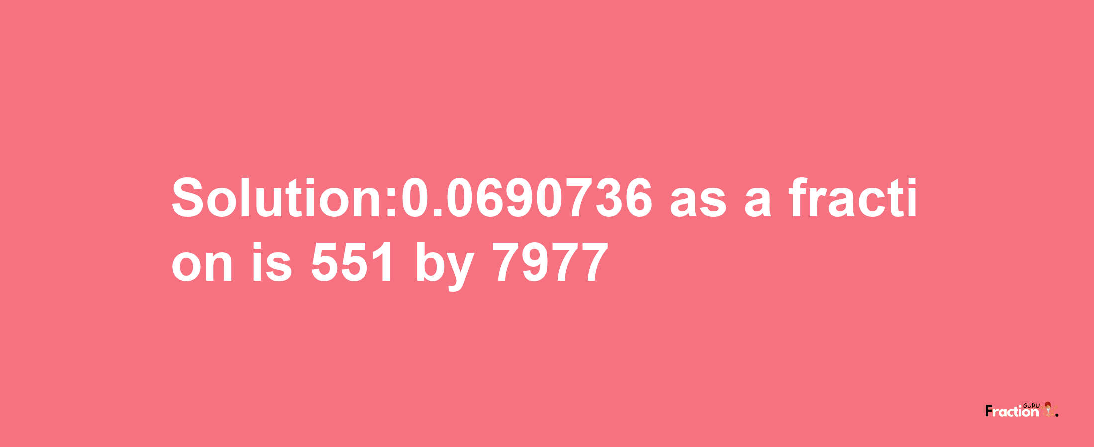 Solution:0.0690736 as a fraction is 551/7977