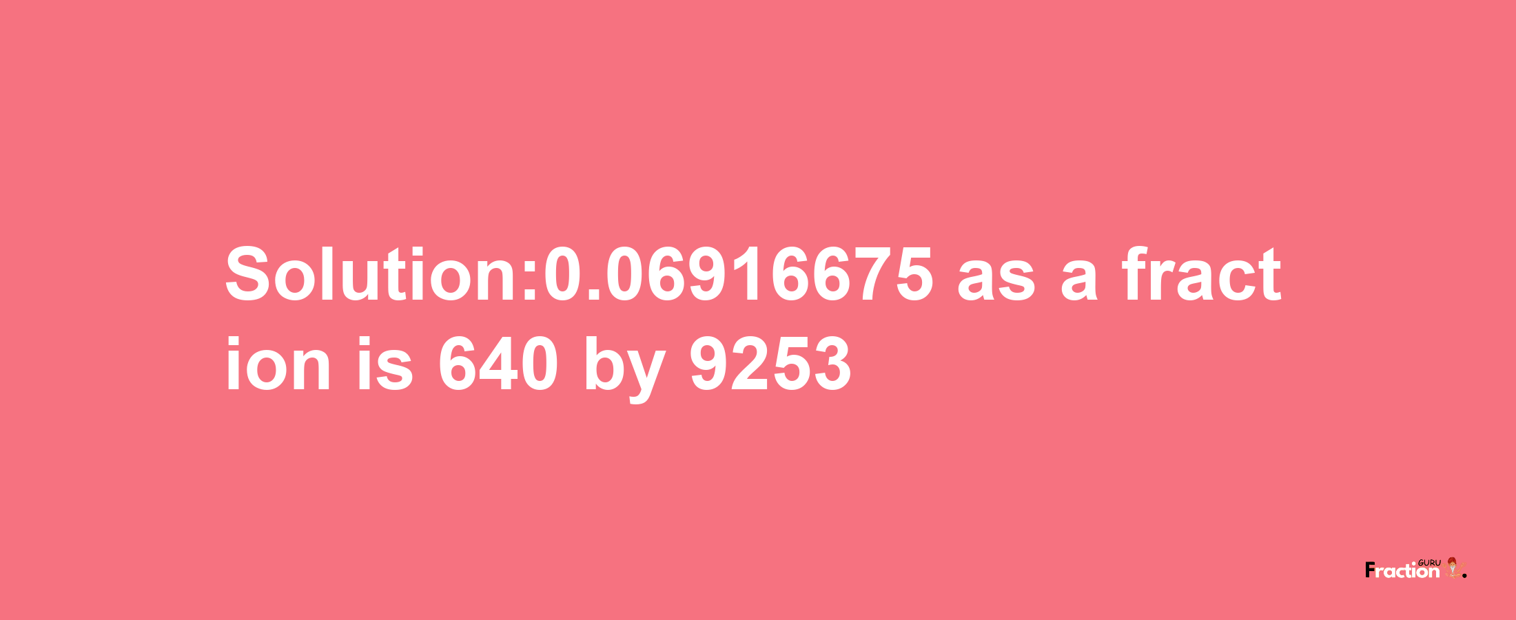 Solution:0.06916675 as a fraction is 640/9253