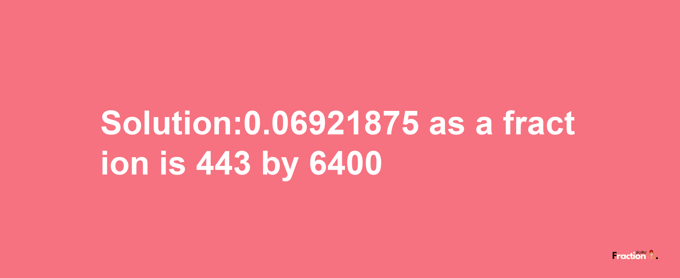 Solution:0.06921875 as a fraction is 443/6400