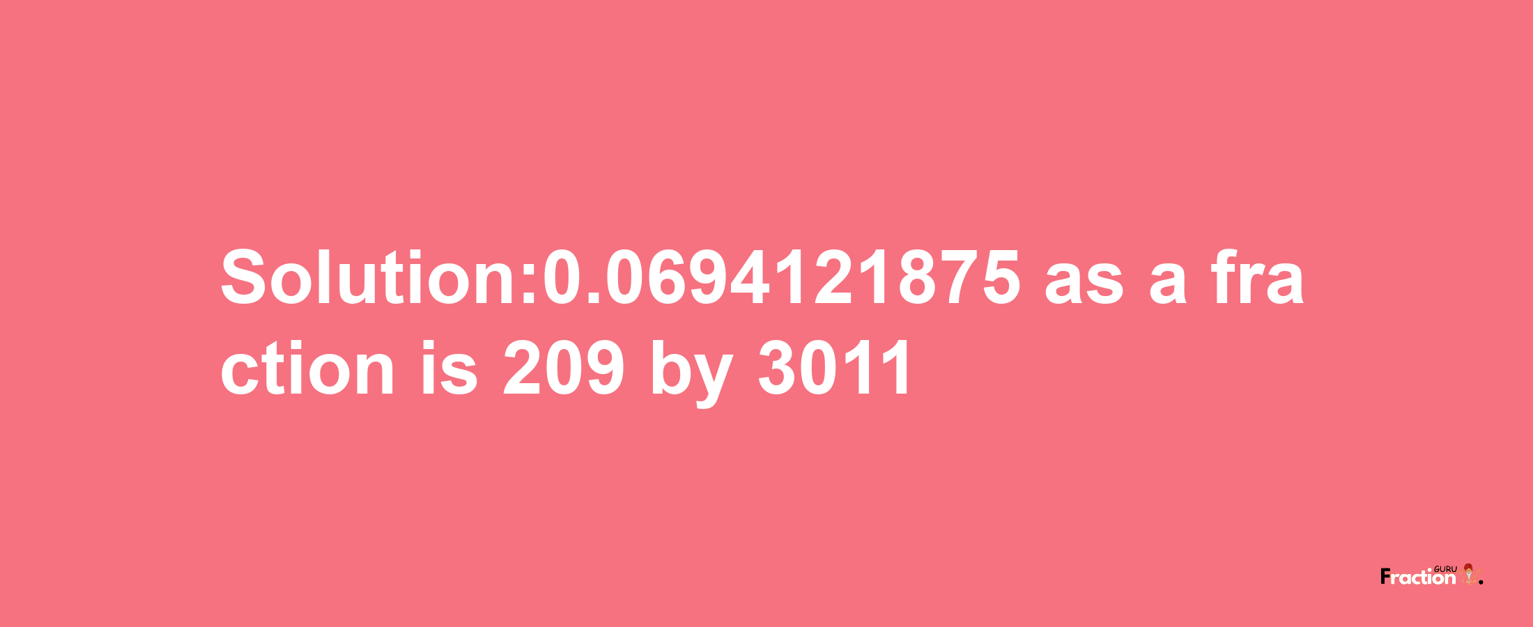 Solution:0.0694121875 as a fraction is 209/3011