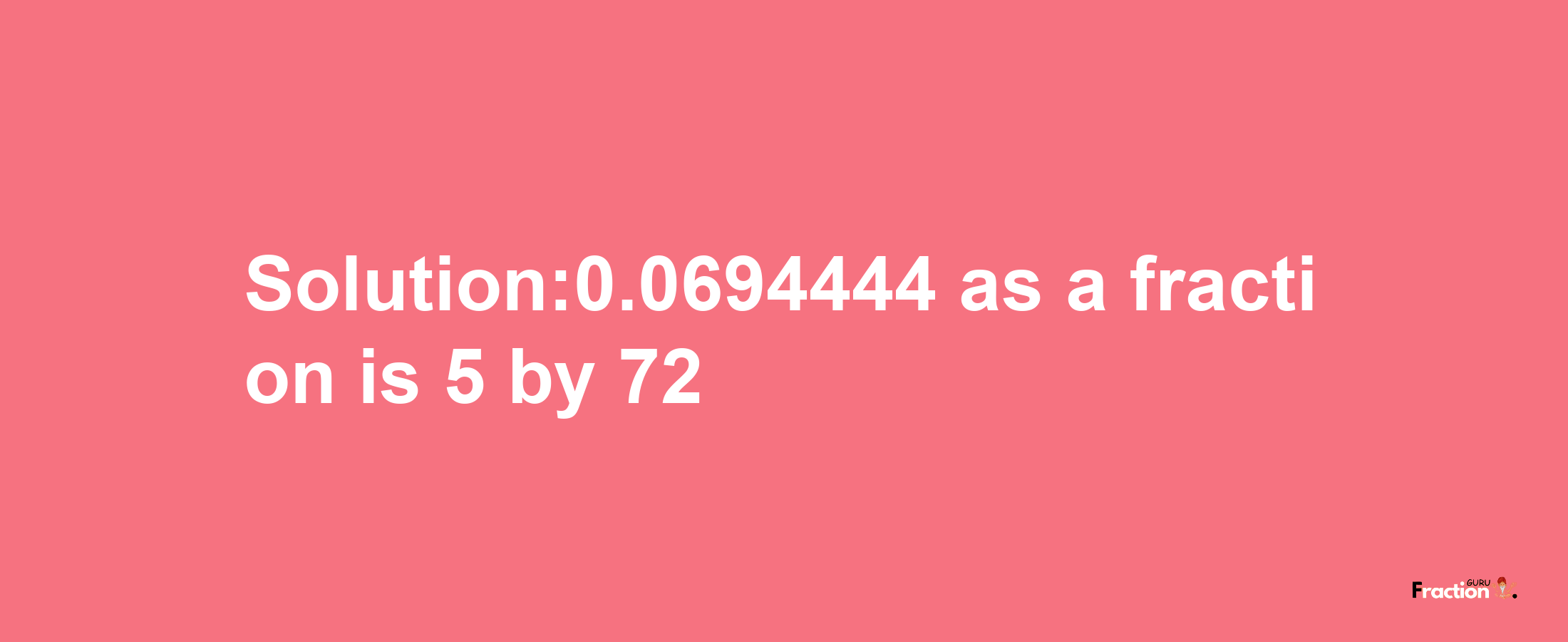 Solution:0.0694444 as a fraction is 5/72