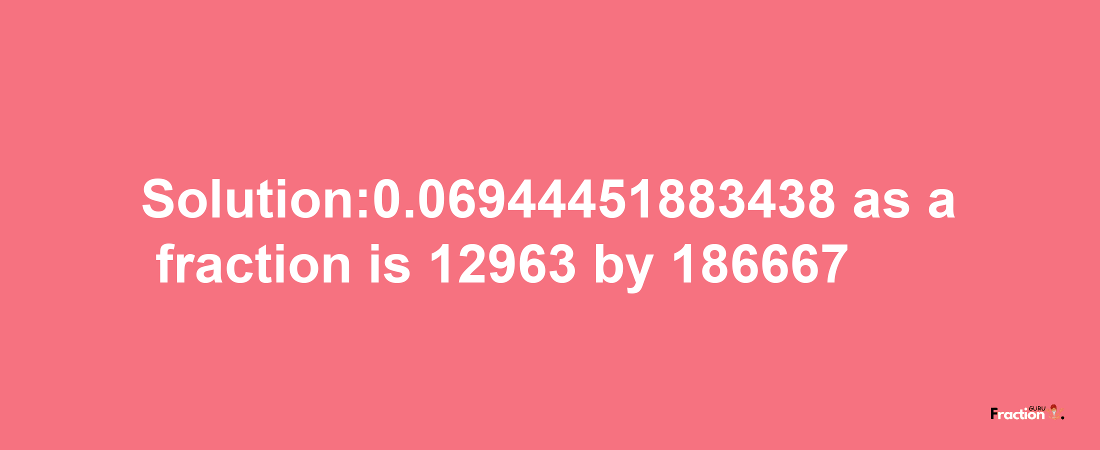 Solution:0.06944451883438 as a fraction is 12963/186667