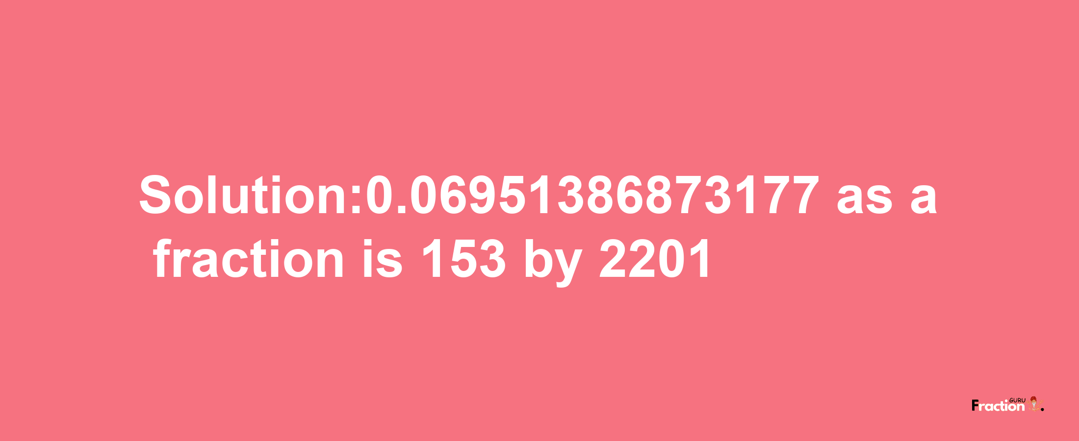 Solution:0.06951386873177 as a fraction is 153/2201