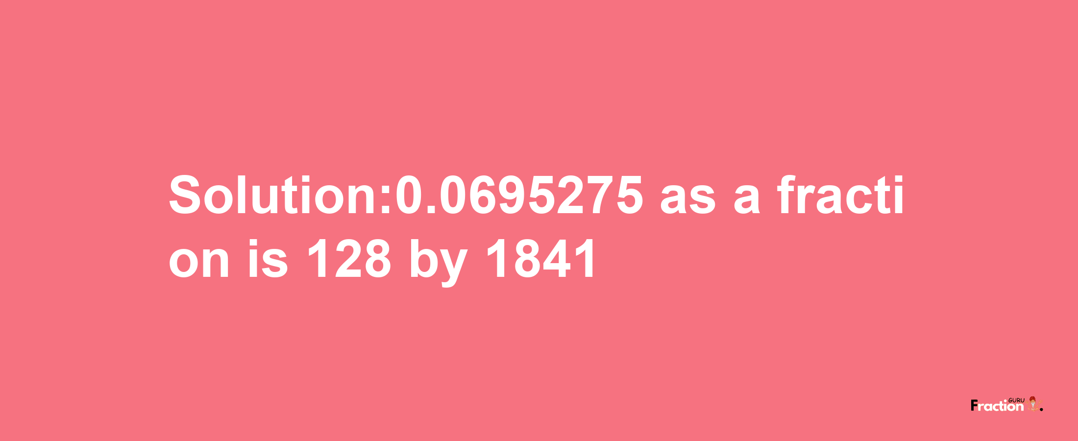 Solution:0.0695275 as a fraction is 128/1841