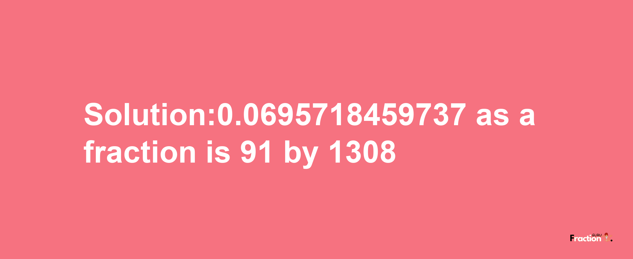 Solution:0.0695718459737 as a fraction is 91/1308