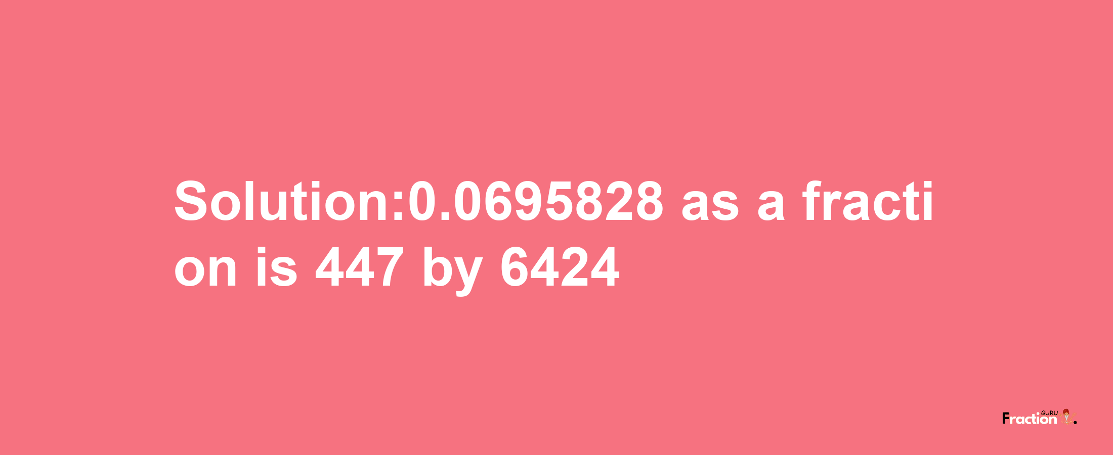 Solution:0.0695828 as a fraction is 447/6424