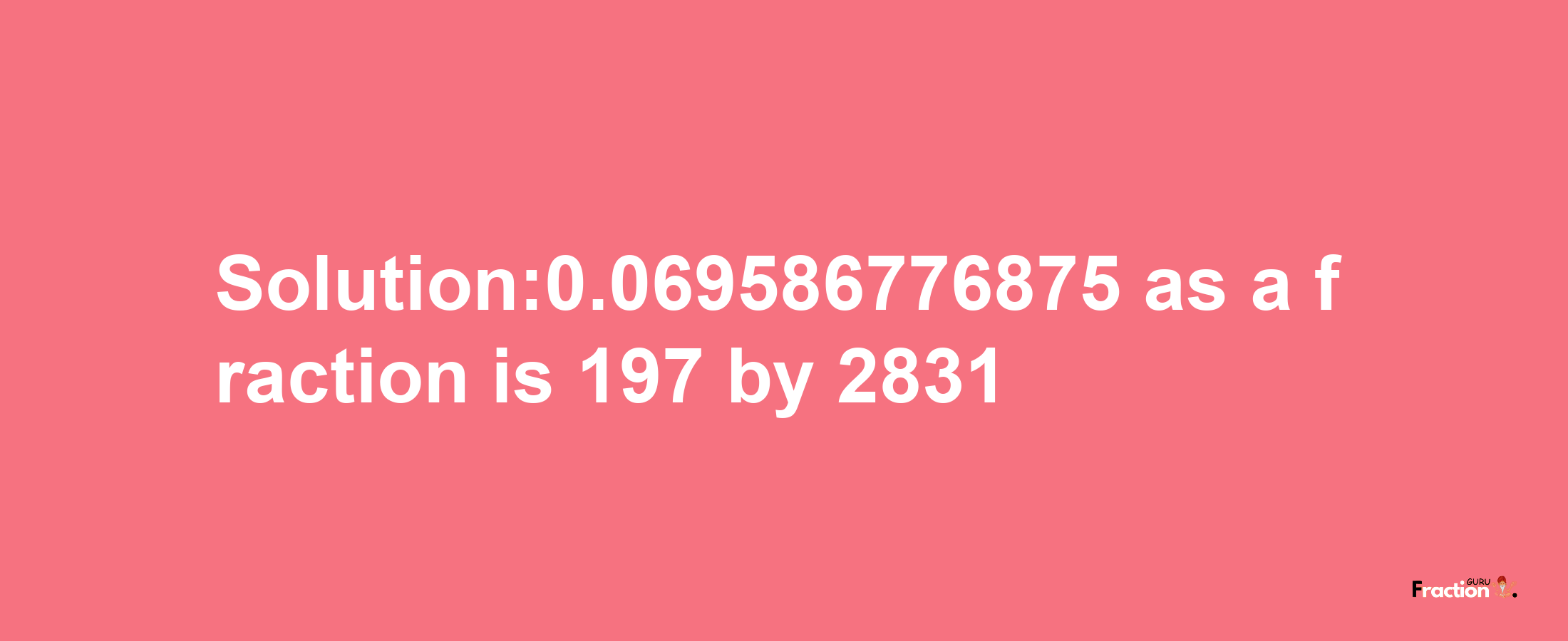 Solution:0.069586776875 as a fraction is 197/2831