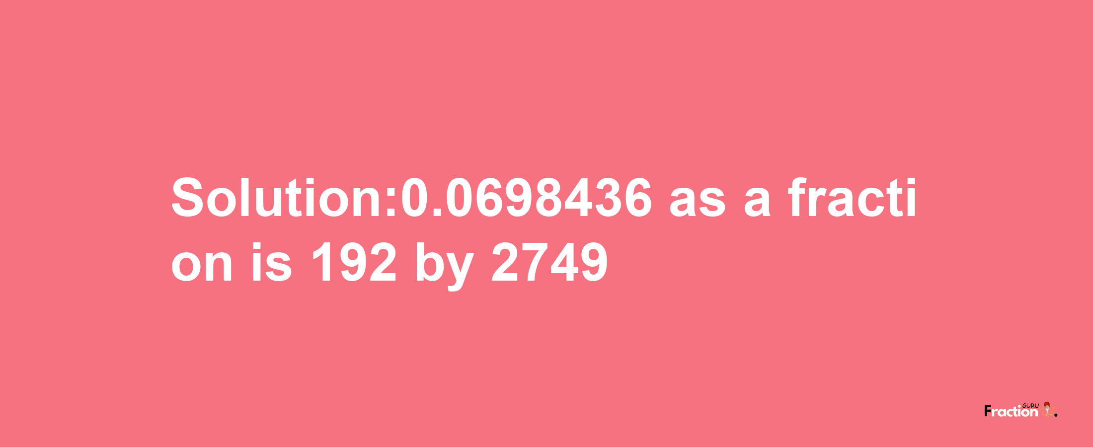 Solution:0.0698436 as a fraction is 192/2749