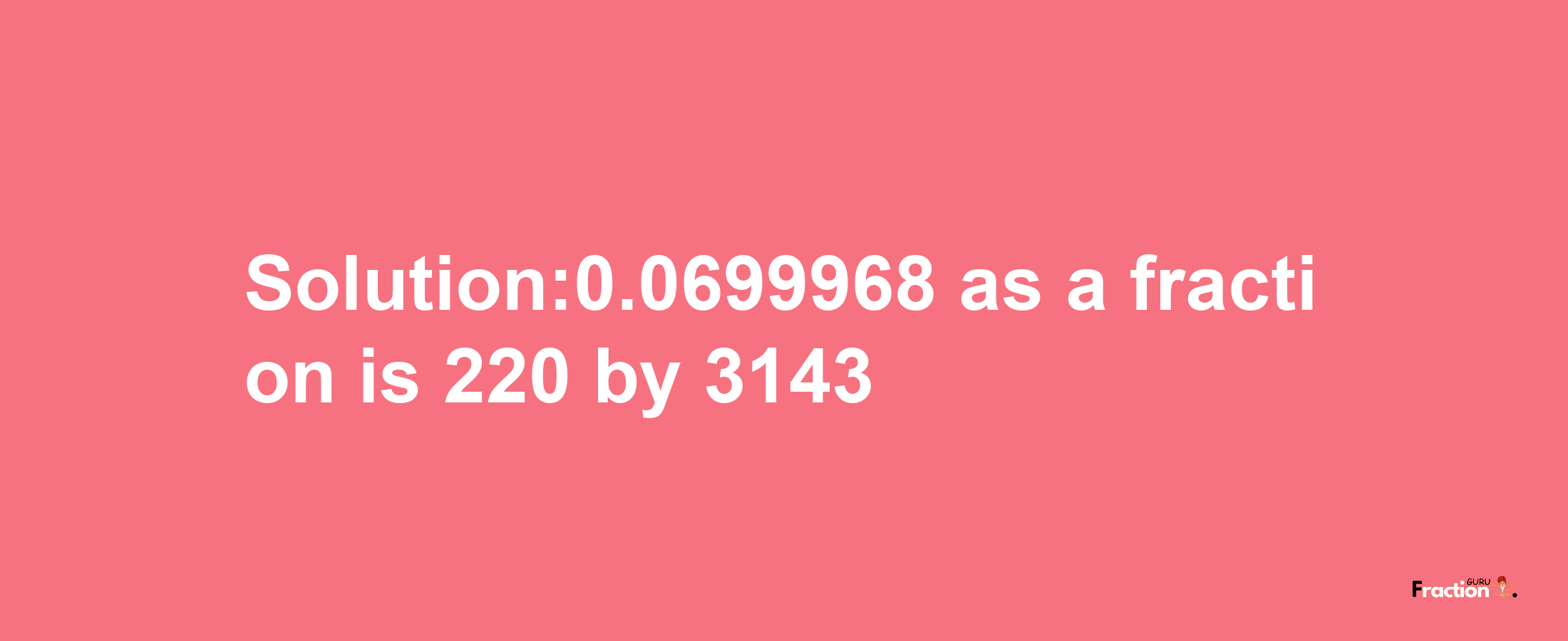 Solution:0.0699968 as a fraction is 220/3143