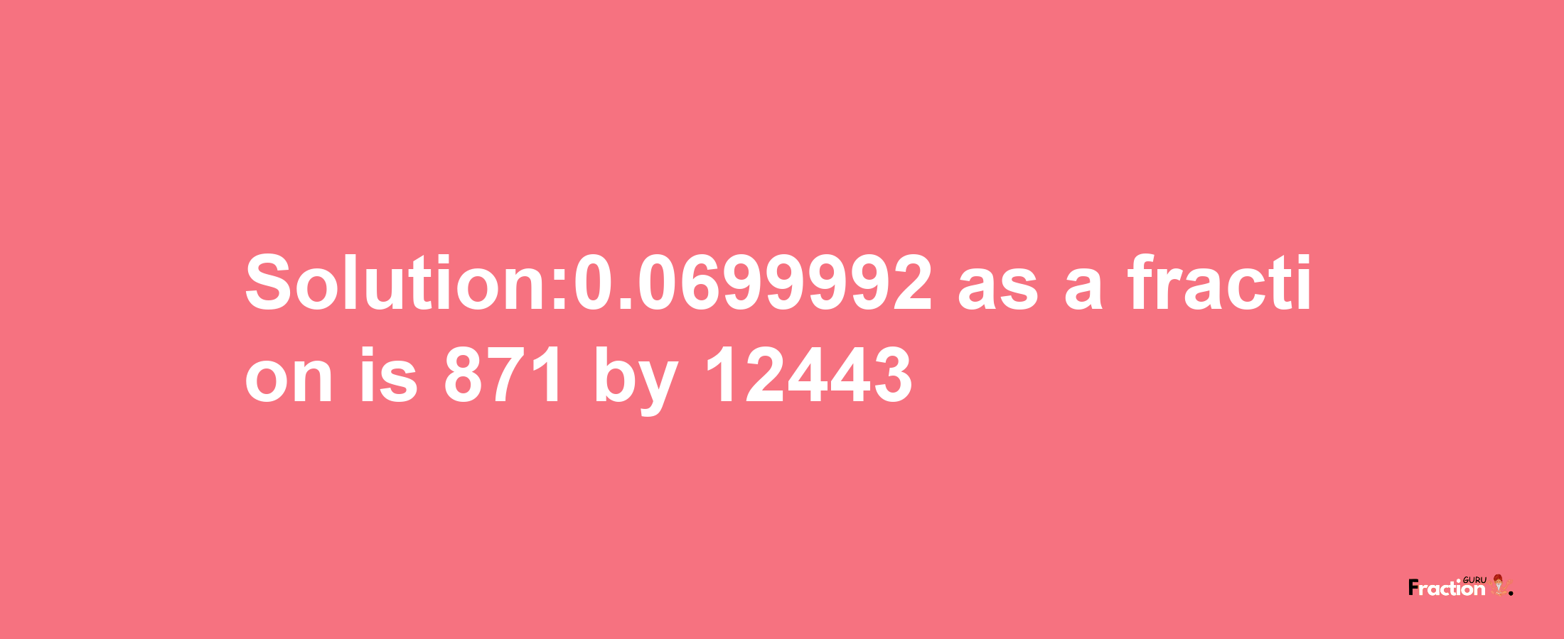 Solution:0.0699992 as a fraction is 871/12443