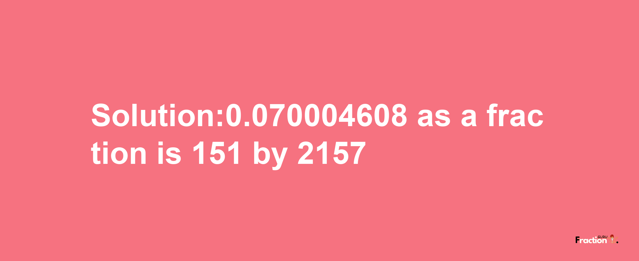 Solution:0.070004608 as a fraction is 151/2157