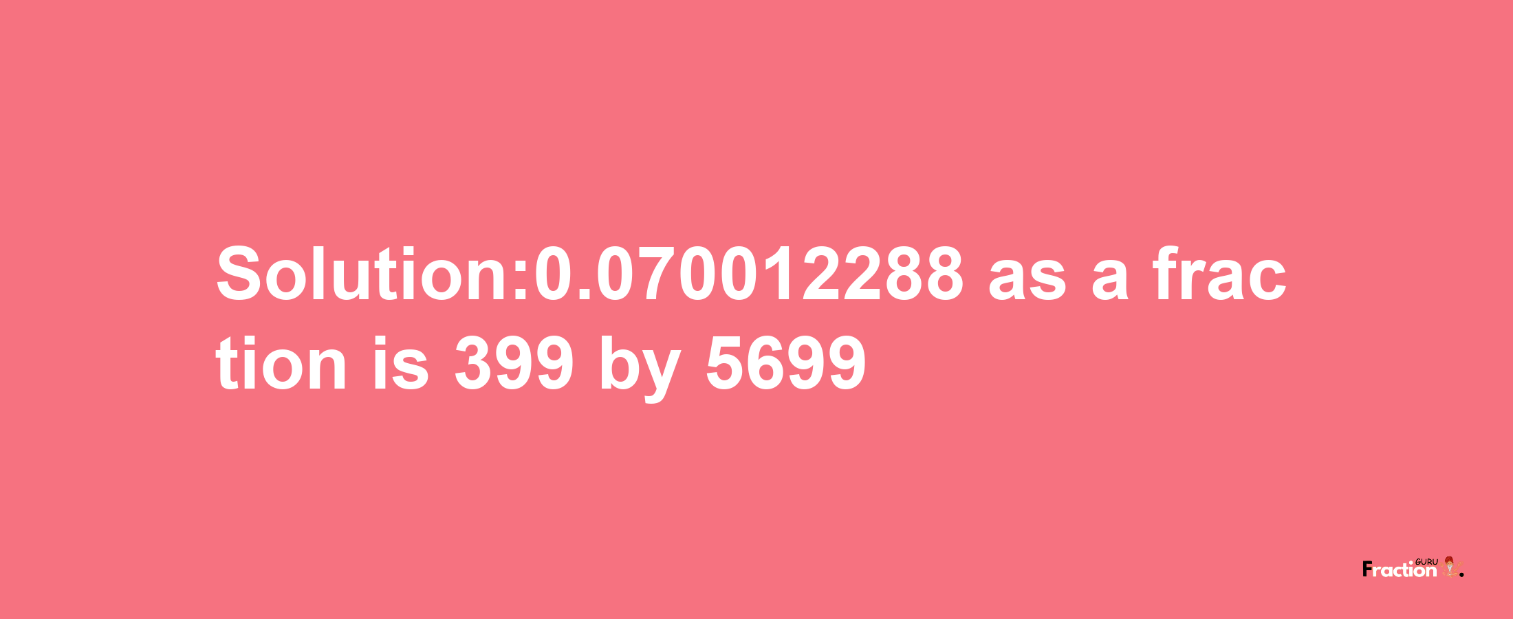 Solution:0.070012288 as a fraction is 399/5699