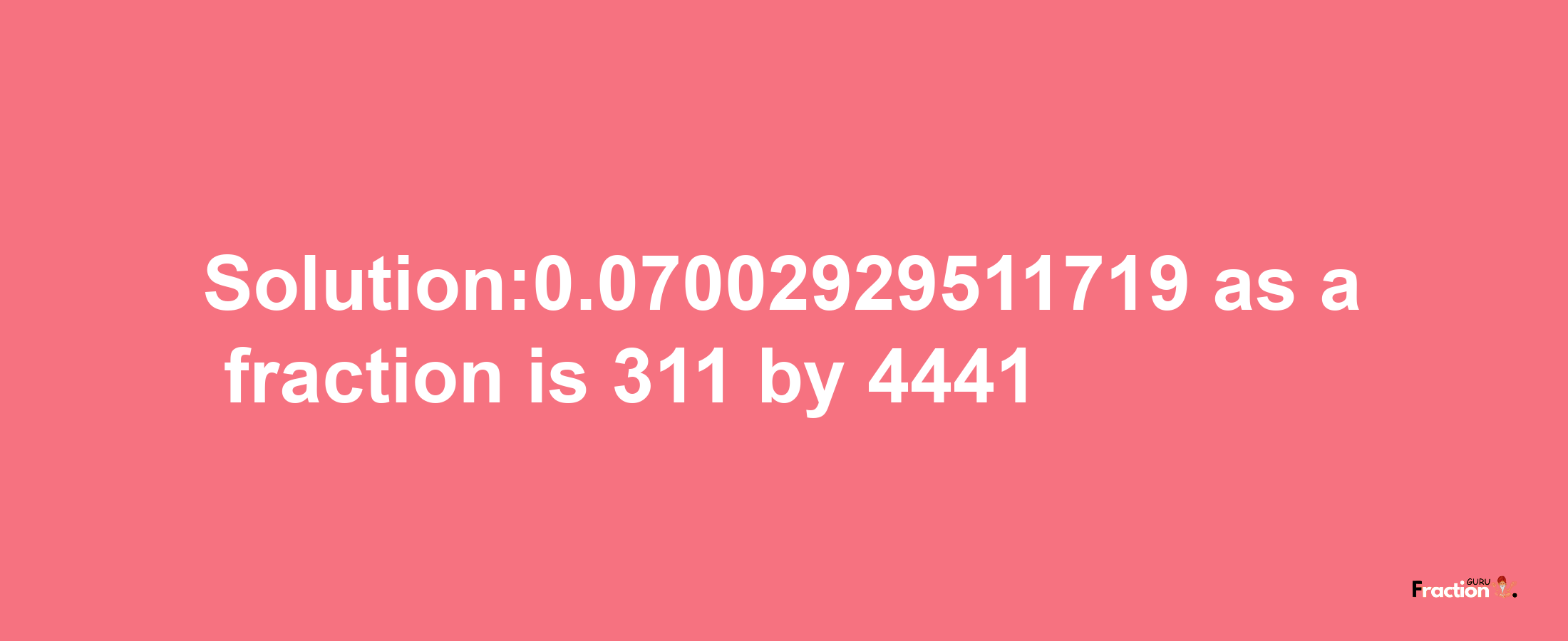 Solution:0.07002929511719 as a fraction is 311/4441