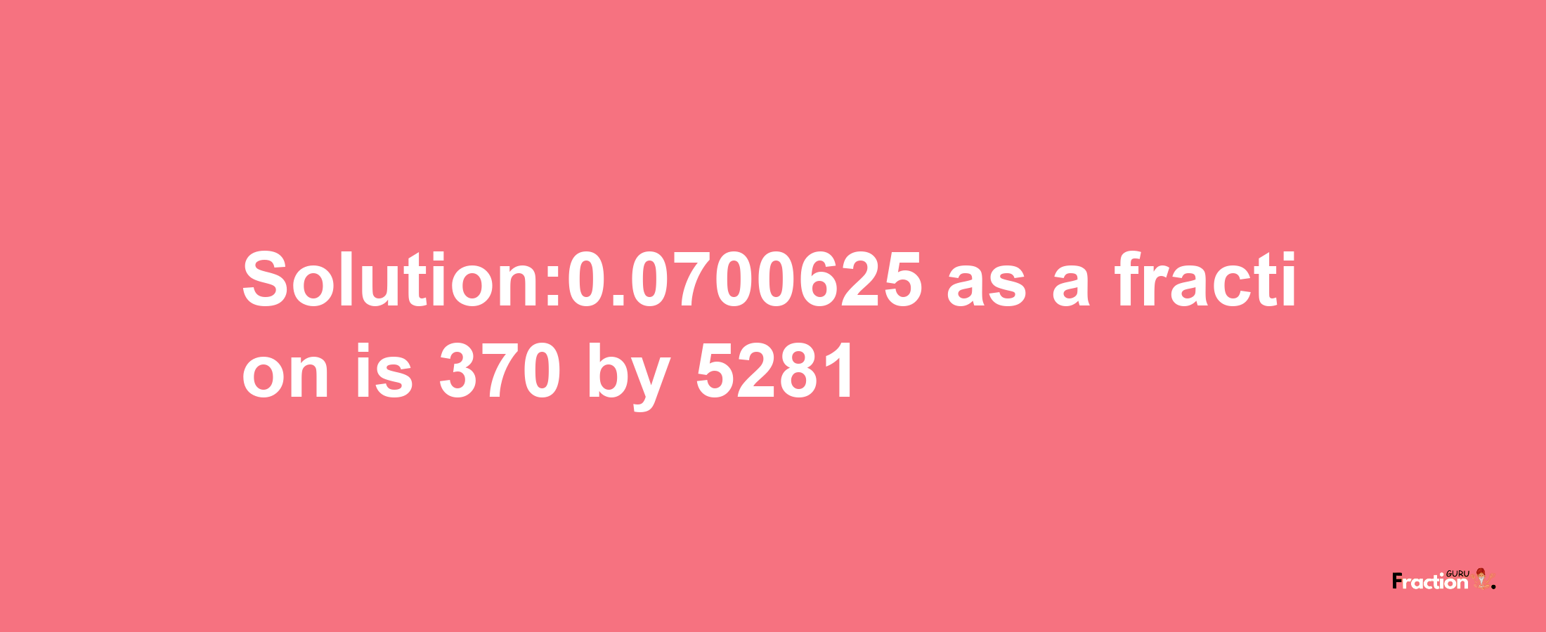 Solution:0.0700625 as a fraction is 370/5281