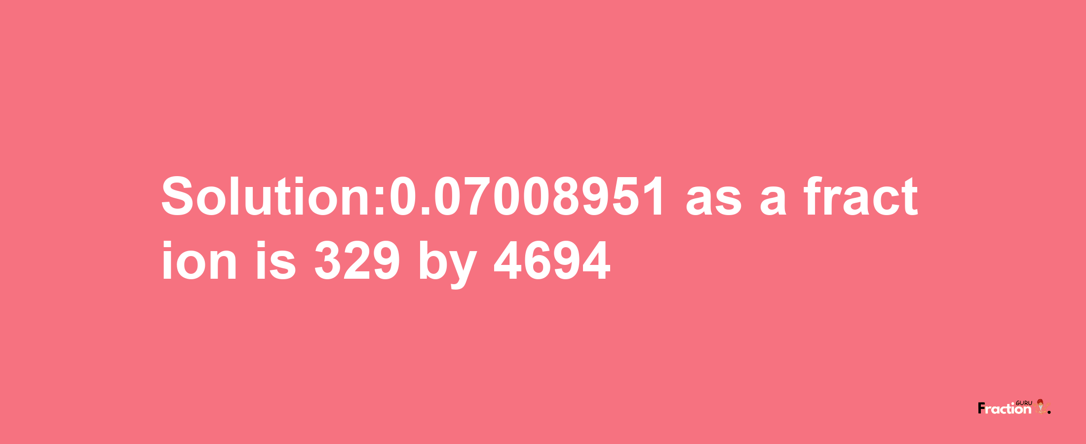 Solution:0.07008951 as a fraction is 329/4694