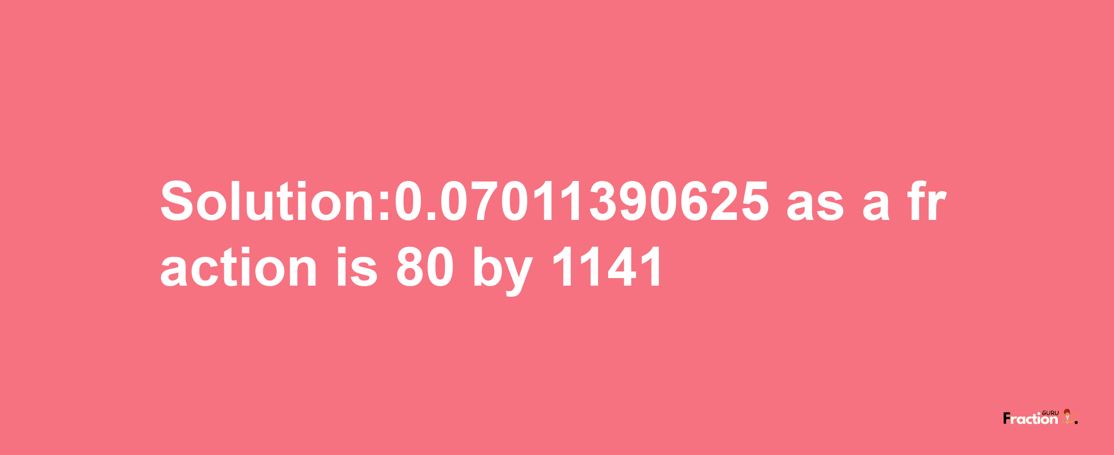 Solution:0.07011390625 as a fraction is 80/1141