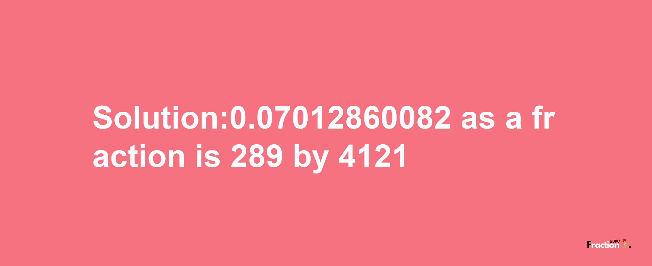 Solution:0.07012860082 as a fraction is 289/4121