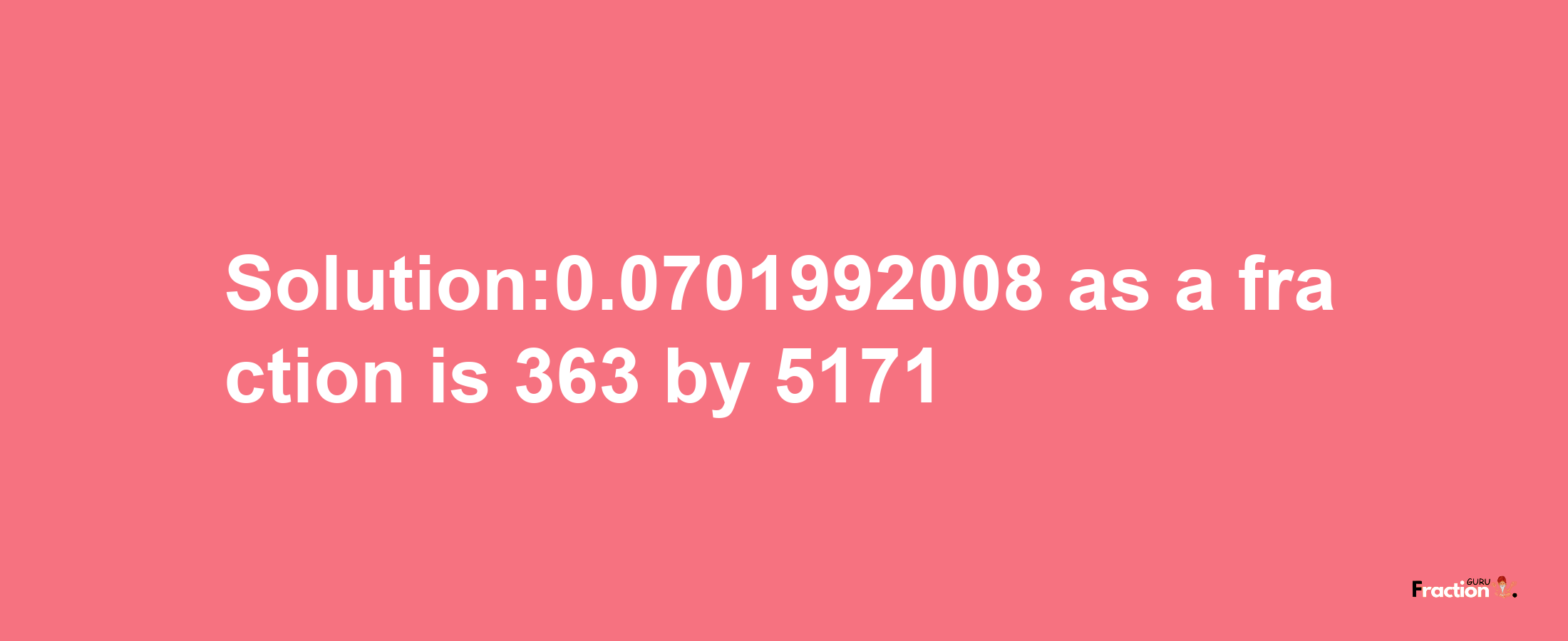 Solution:0.0701992008 as a fraction is 363/5171