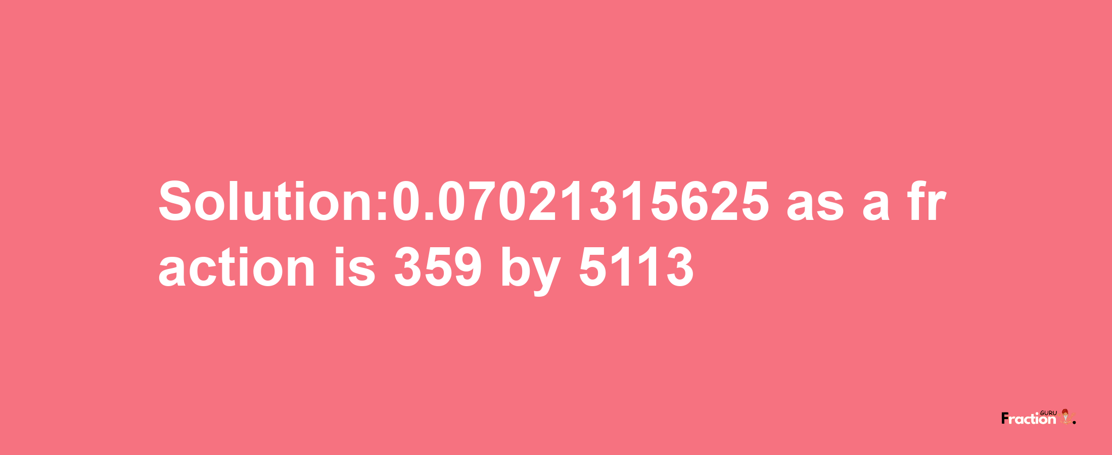 Solution:0.07021315625 as a fraction is 359/5113