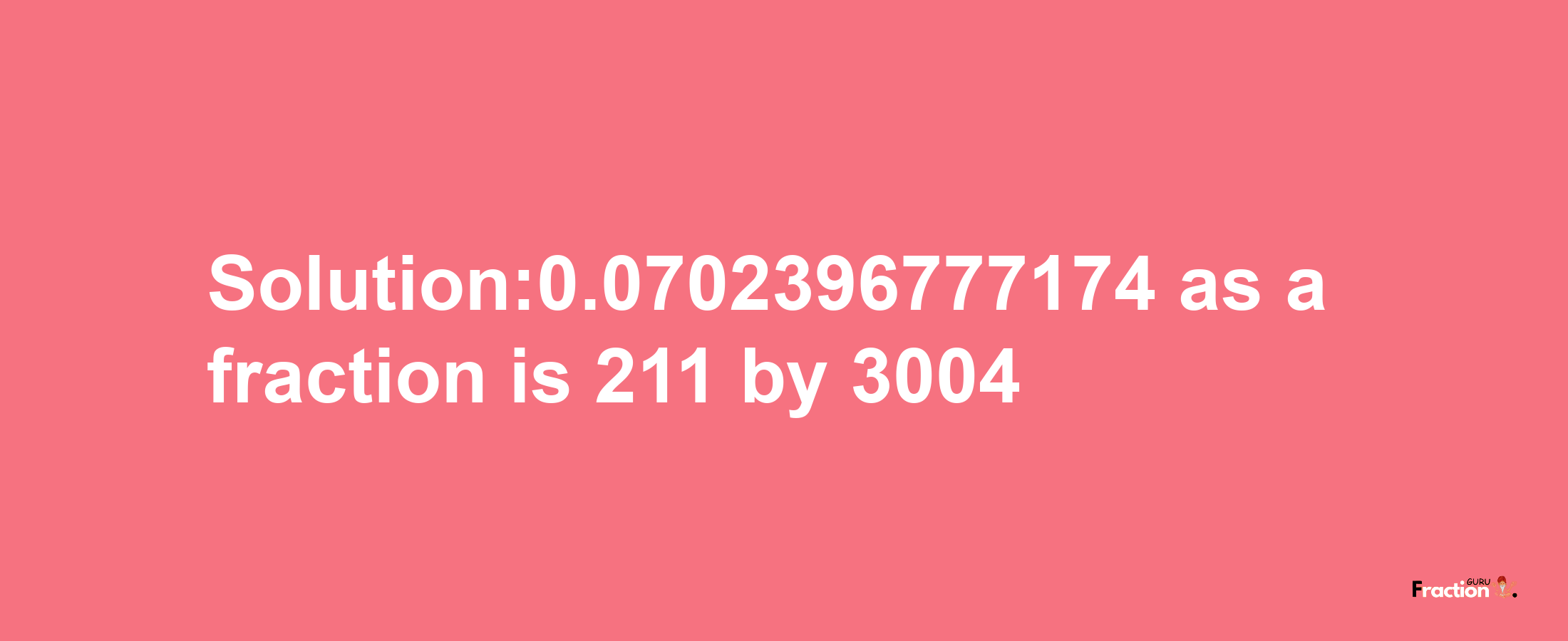 Solution:0.0702396777174 as a fraction is 211/3004