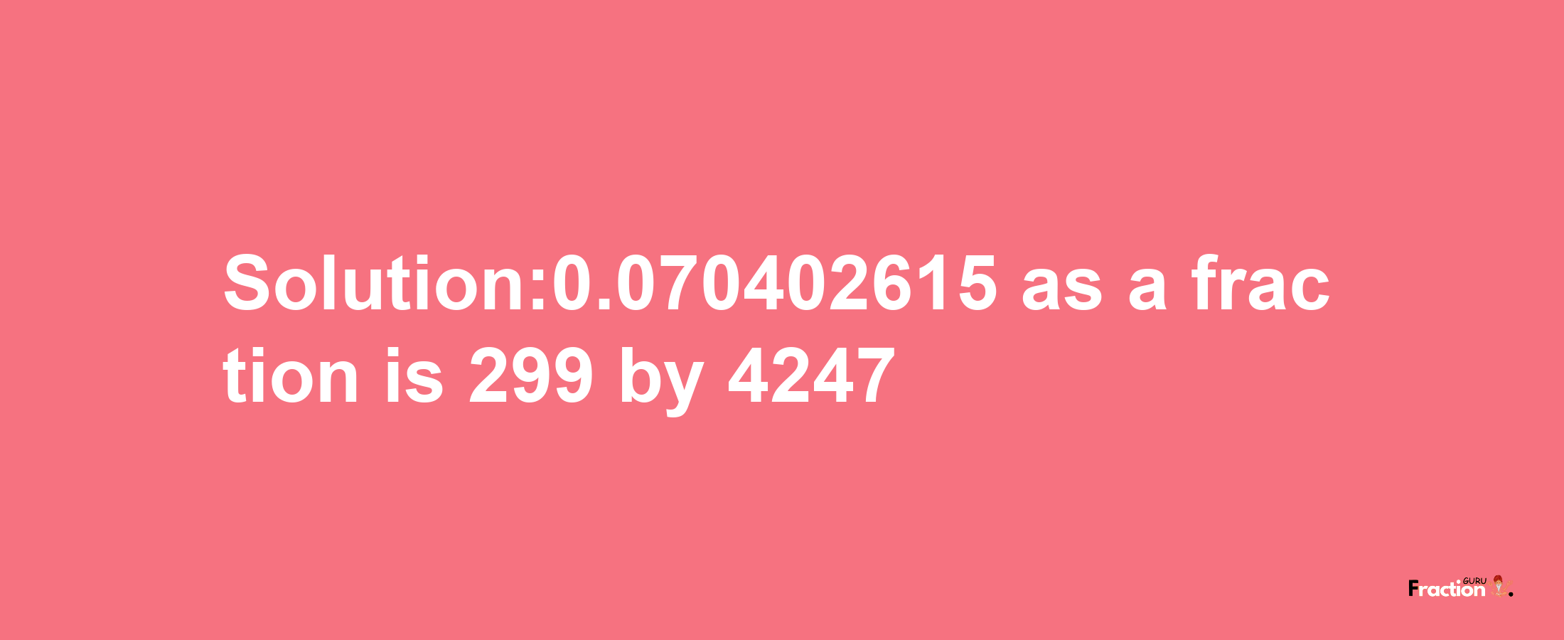 Solution:0.070402615 as a fraction is 299/4247