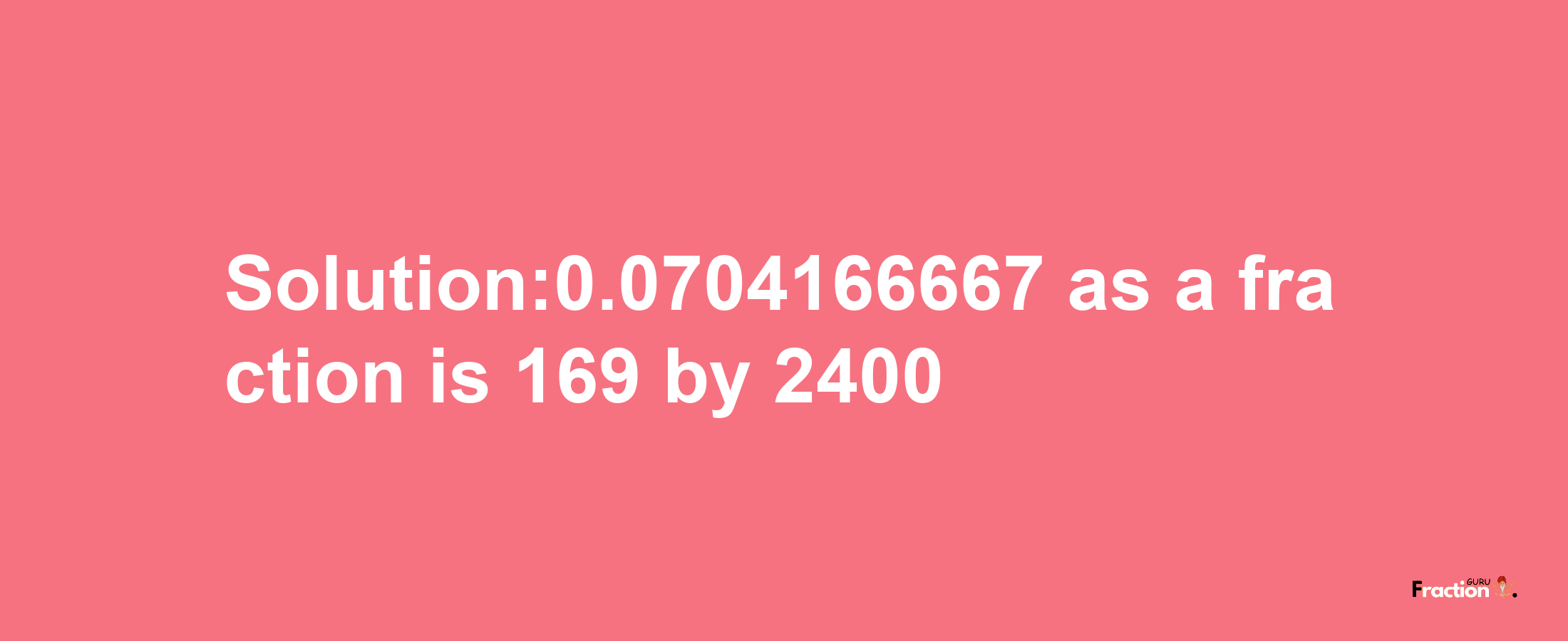 Solution:0.0704166667 as a fraction is 169/2400