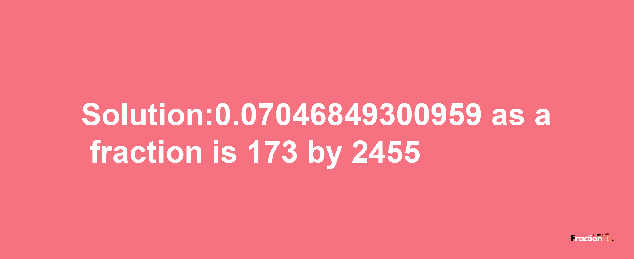 Solution:0.07046849300959 as a fraction is 173/2455