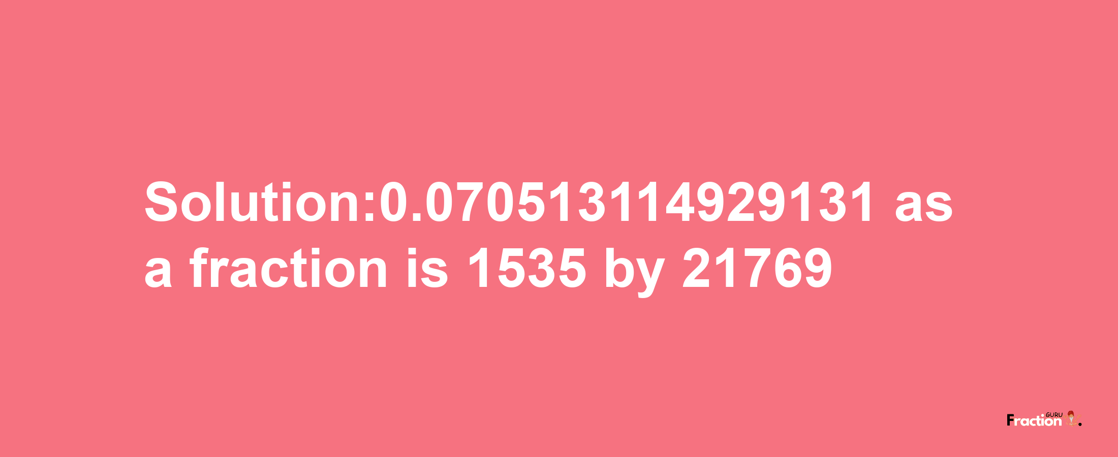 Solution:0.070513114929131 as a fraction is 1535/21769