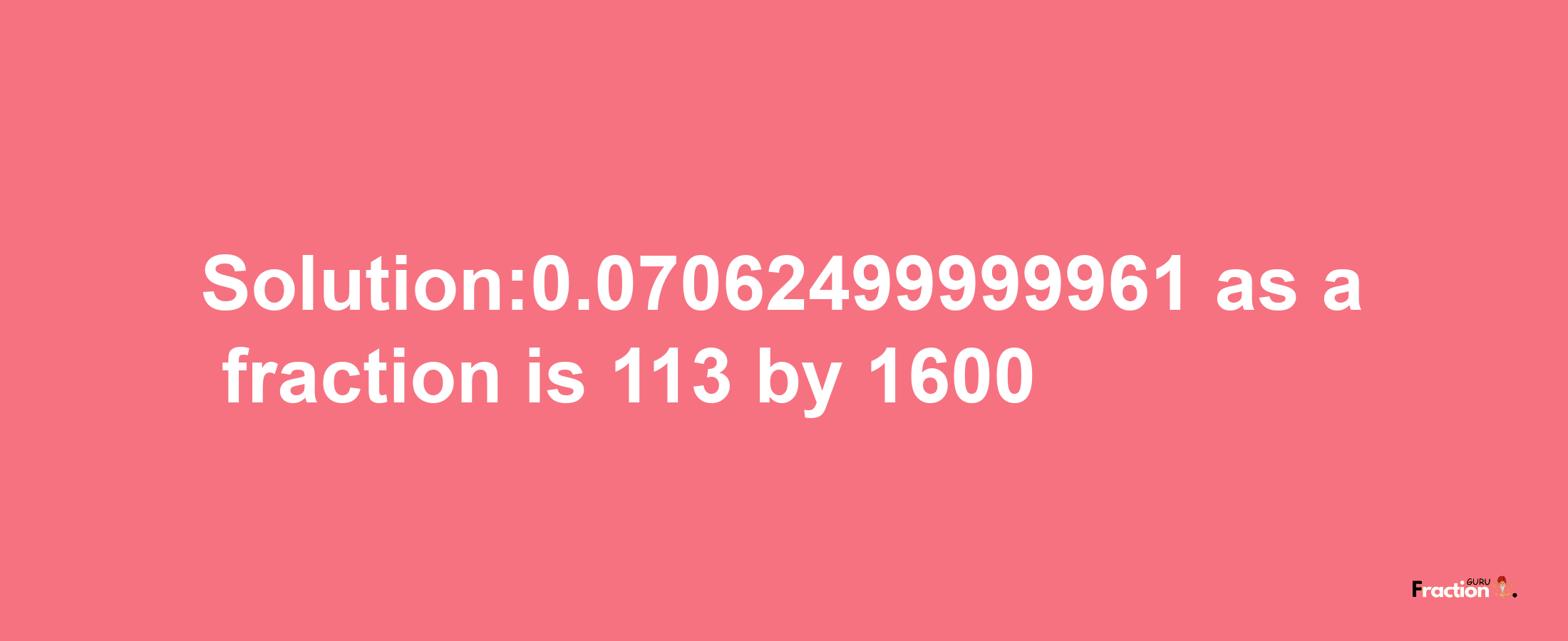 Solution:0.07062499999961 as a fraction is 113/1600