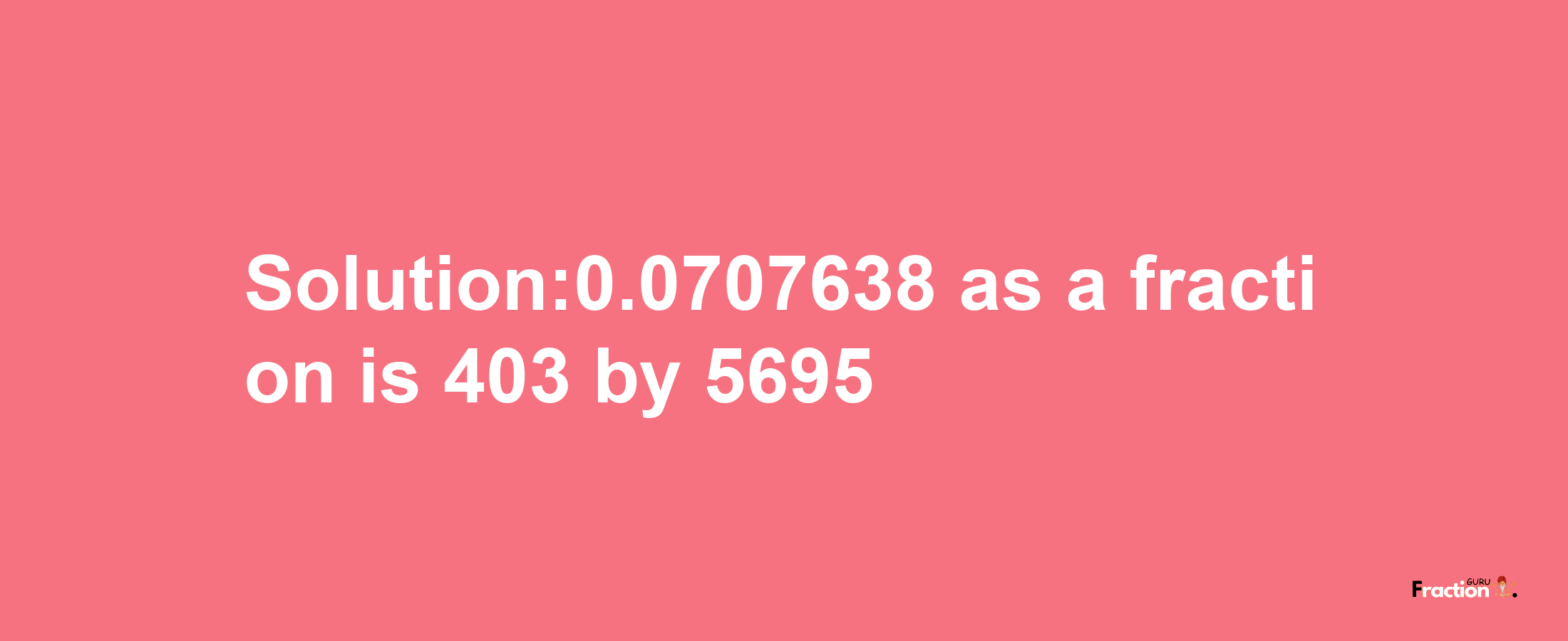 Solution:0.0707638 as a fraction is 403/5695