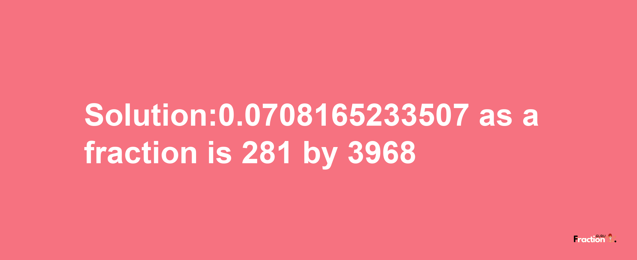 Solution:0.0708165233507 as a fraction is 281/3968