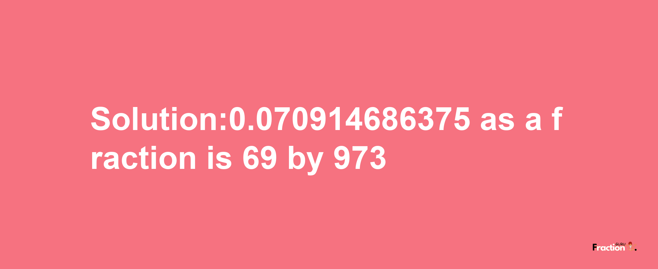 Solution:0.070914686375 as a fraction is 69/973