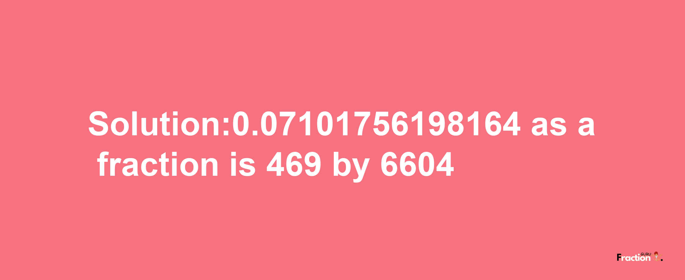 Solution:0.07101756198164 as a fraction is 469/6604